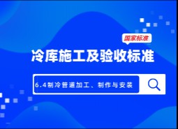 6.4制冷管道加工、制作與安裝-冷庫施工及驗收標準 GB51440-2021